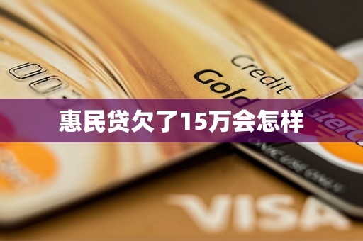 惠民贷欠了15万会怎样 惠民贷欠了15万会怎样
