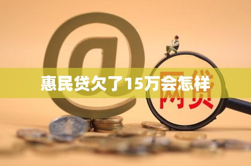 惠民贷欠了15万会怎样 惠民贷欠了15万会怎样