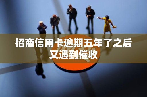 招商信用卡逾期五年了之后又遇到催收 招商信用卡逾期五年了之后又遇到催收