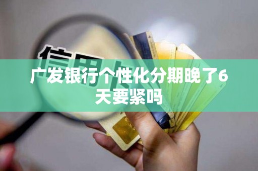 广发银行个性化分期晚了6天要紧吗