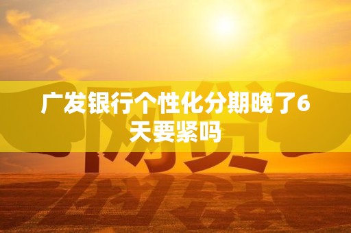 广发银行个性化分期晚了6天要紧吗