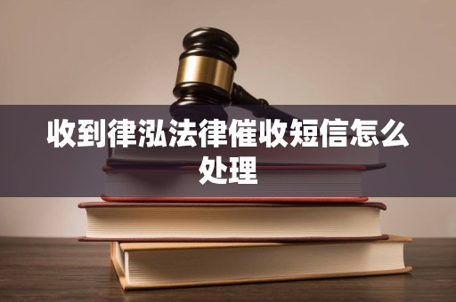 收到律泓法律催收短信怎么处理 收到律泓法律催收短信怎么处理