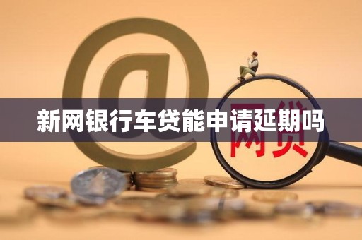 新网银行车贷能申请延期吗