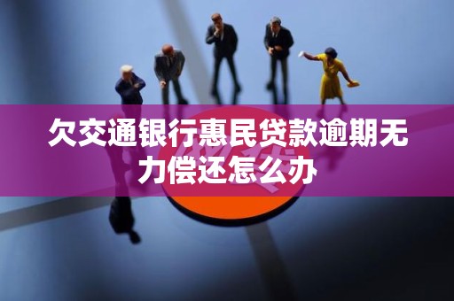 欠交通银行惠民贷款逾期无力偿还怎么办