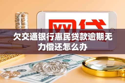 欠交通银行惠民贷款逾期无力偿还怎么办