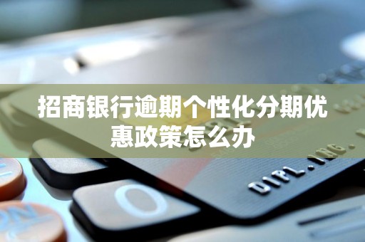 招商银行逾期个性化分期优惠政策怎么办 招商银行逾期个性化分期优惠政策怎么办