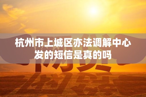 杭州市上城区亦法调解中心发的短信是真的吗