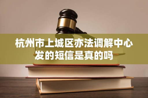 杭州市上城区亦法调解中心发的短信是真的吗