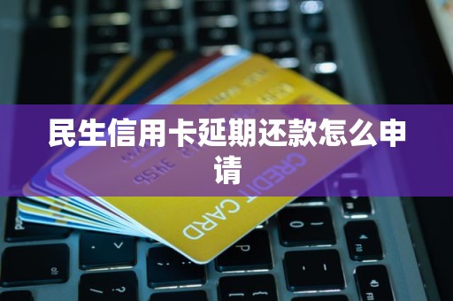 民生信用卡延期还款怎么申请 民生信用卡延期还款怎么申请