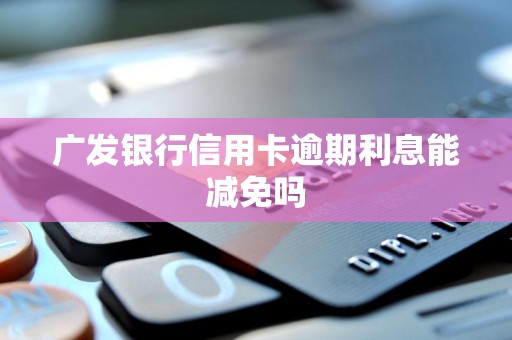 广发银行信用卡逾期利息能减免吗 广发银行信用卡逾期利息能减免吗