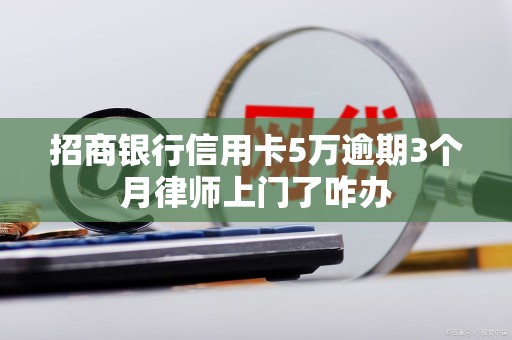 招商银行信用卡5万逾期3个月律师上门了咋办 招商银行信用卡5万逾期3个月律师上门了咋办