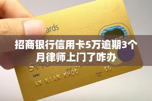招商银行信用卡5万逾期3个月律师上门了咋办 招商银行信用卡5万逾期3个月律师上门了咋办