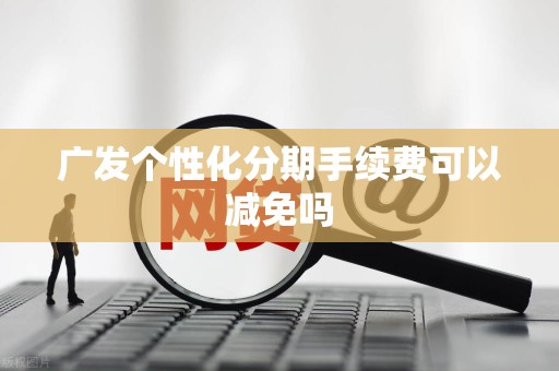 广发个性化分期手续费可以减免吗 广发个性化分期手续费可以减免吗