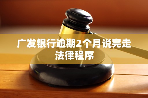 广发银行逾期2个月说完走法律程序 广发银行逾期2个月说完走法律程序