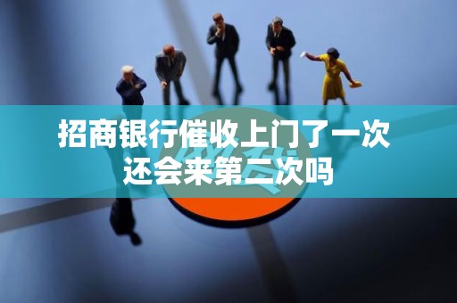 招商银行催收上门了一次 还会来第二次吗