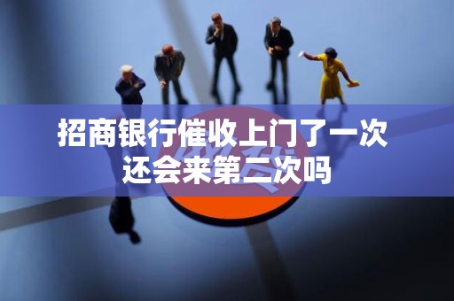 招商银行催收上门了一次 还会来第二次吗