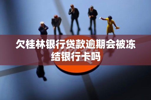 欠桂林银行贷款逾期会被冻结银行卡吗