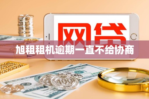 旭租租机逾期一直不给协商