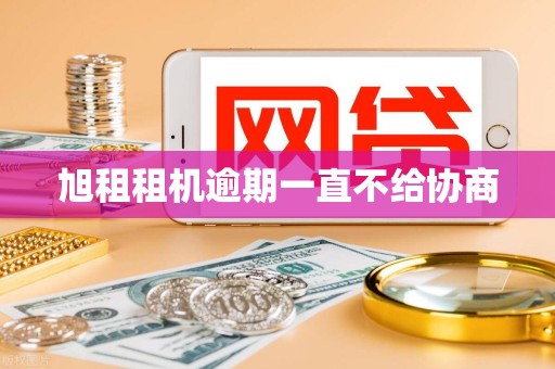 旭租租机逾期一直不给协商