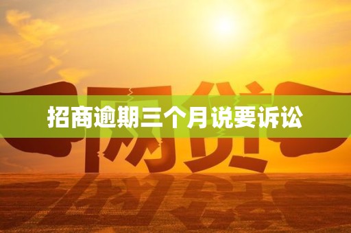 招商逾期三个月说要诉讼 招商逾期三个月说要诉讼