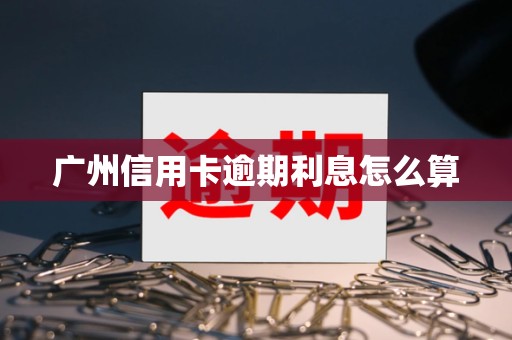 广州信用卡逾期利息怎么算 广州信用卡逾期利息怎么算