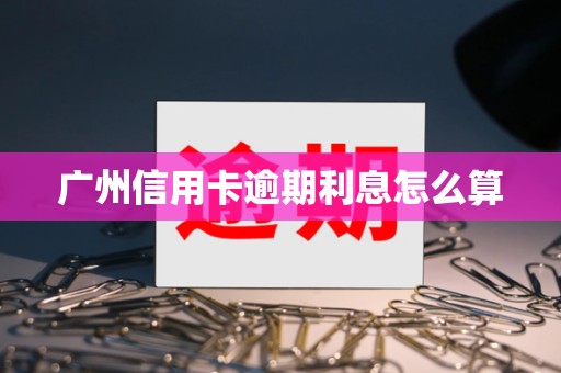 广州信用卡逾期利息怎么算 广州信用卡逾期利息怎么算
