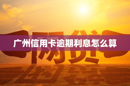 广州信用卡逾期利息怎么算 广州信用卡逾期利息怎么算
