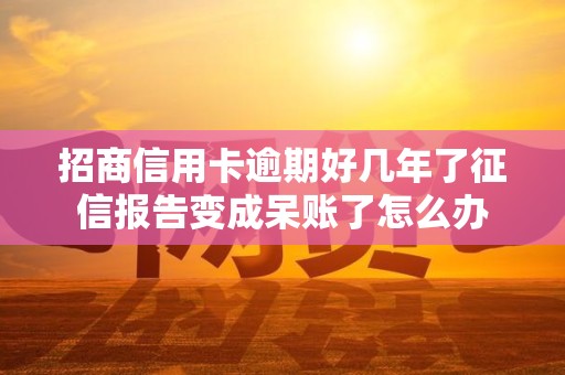 招商信用卡逾期好几年了征信报告变成呆账了怎么办