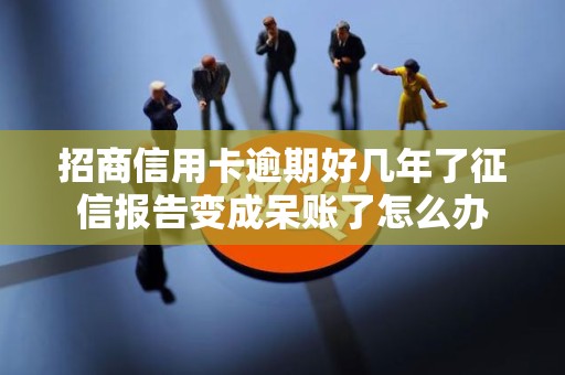 招商信用卡逾期好几年了征信报告变成呆账了怎么办