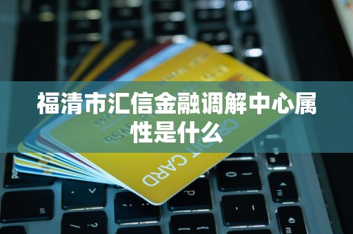 福清市汇信金融调解中心属性是什么 福清市汇信金融调解中心属性是什么