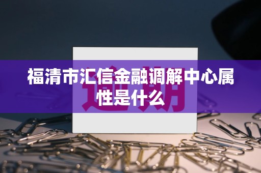 福清市汇信金融调解中心属性是什么 福清市汇信金融调解中心属性是什么