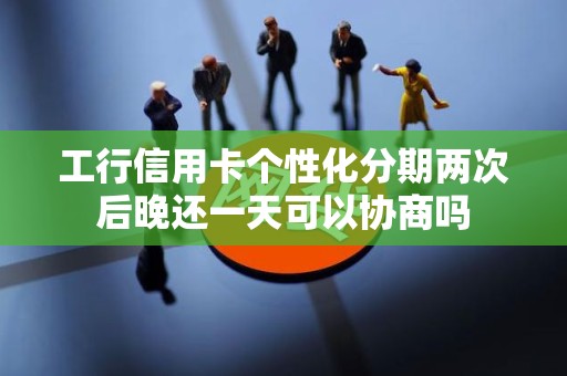 工行信用卡个性化分期两次后晚还一天可以协商吗 工行信用卡个性化分期两次后晚还一天可以协商吗