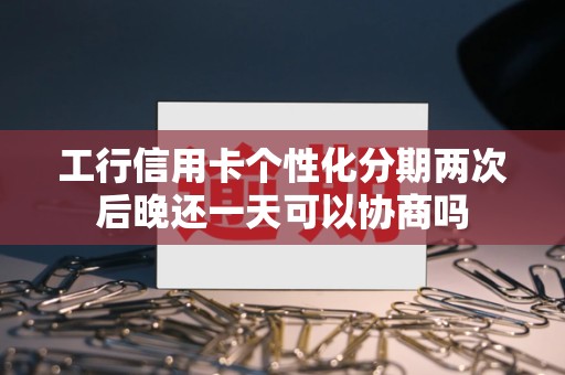 工行信用卡个性化分期两次后晚还一天可以协商吗 工行信用卡个性化分期两次后晚还一天可以协商吗
