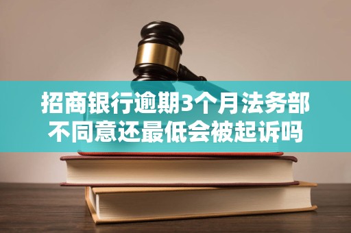 招商银行逾期3个月法务部不同意还最低会被起诉吗
