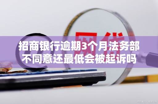 招商银行逾期3个月法务部不同意还最低会被起诉吗