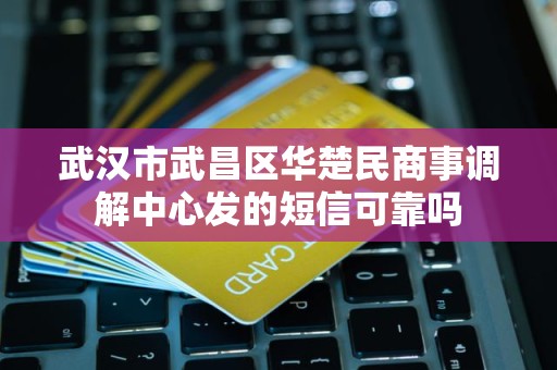 武汉市武昌区华楚民商事调解中心发的短信可靠吗