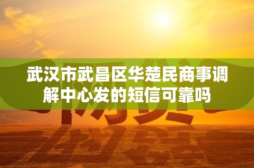 武汉市武昌区华楚民商事调解中心发的短信可靠吗