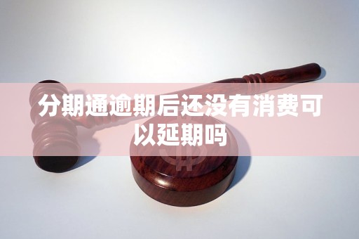 分期通逾期后还没有消费可以延期吗 分期通逾期后还没有消费可以延期吗