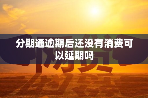 分期通逾期后还没有消费可以延期吗