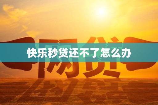 快乐秒贷还不了怎么办 快乐秒贷还不了怎么办
