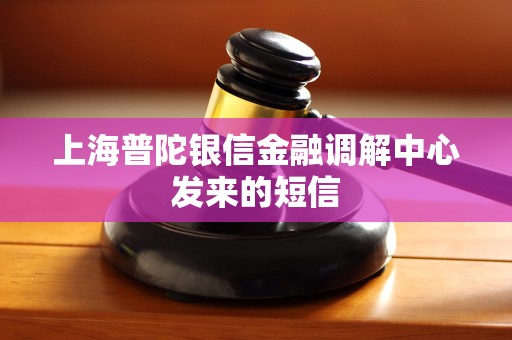 上海普陀银信金融调解中心发来的短信 上海普陀银信金融调解中心发来的短信