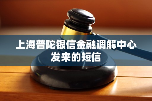 上海普陀银信金融调解中心发来的短信 上海普陀银信金融调解中心发来的短信
