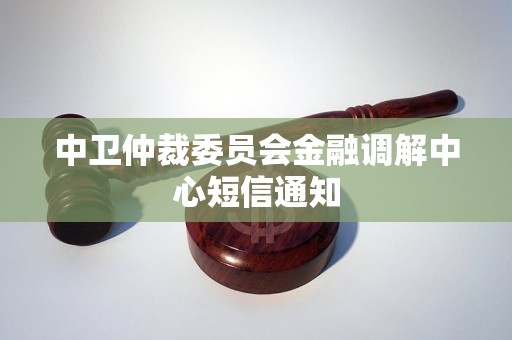 中卫仲裁委员会金融调解中心短信通知 中卫仲裁委员会金融调解中心短信通知