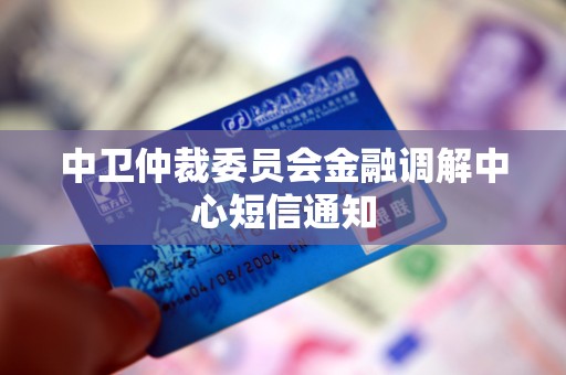 中卫仲裁委员会金融调解中心短信通知 中卫仲裁委员会金融调解中心短信通知