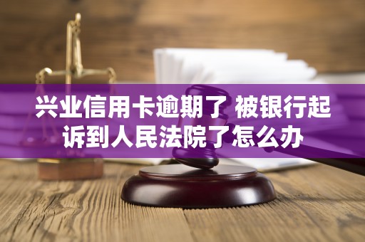 兴业信用卡逾期了 被银行起诉到人民法院了怎么办 兴业信用卡逾期了 被银行起诉到人民法院了怎么办