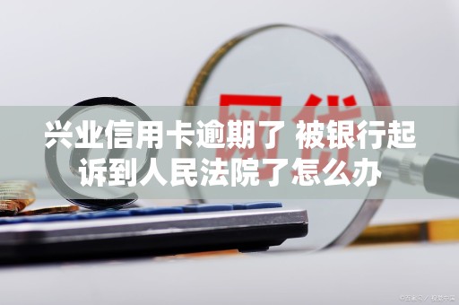 兴业信用卡逾期了 被银行起诉到人民法院了怎么办 兴业信用卡逾期了 被银行起诉到人民法院了怎么办