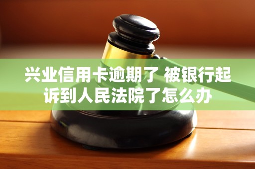 兴业信用卡逾期了 被银行起诉到人民法院了怎么办 兴业信用卡逾期了 被银行起诉到人民法院了怎么办