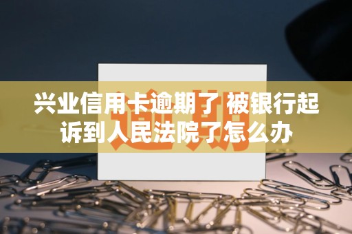 兴业信用卡逾期了 被银行起诉到人民法院了怎么办 兴业信用卡逾期了 被银行起诉到人民法院了怎么办