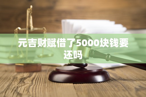 元吉财赋借了5000块钱要还吗 元吉财赋借了5000块钱要还吗