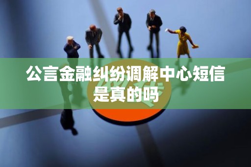 公言金融纠纷调解中心短信是真的吗